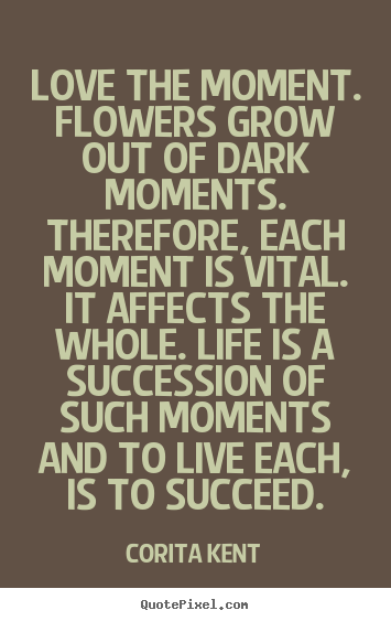 Corita Kent image quote - Love the moment. flowers grow out of dark moments. therefore, each.. - Success quotes