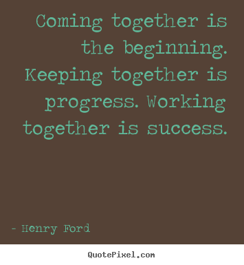 Create graphic picture quotes about success - Coming together is the beginning. keeping together is progress. working..