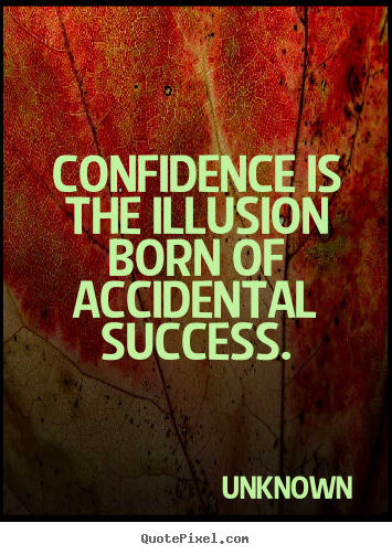 Confidence is the illusion born of accidental.. Unknown  success quote