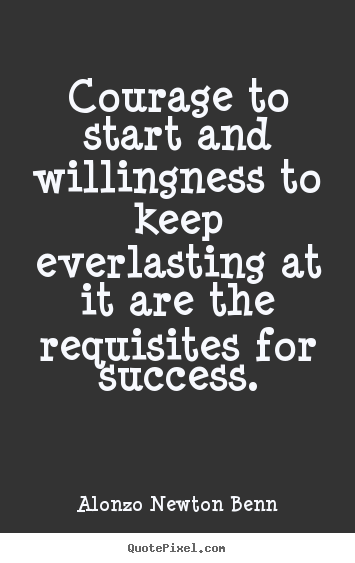 Courage to start and willingness to keep.. Alonzo Newton Benn  success quotes