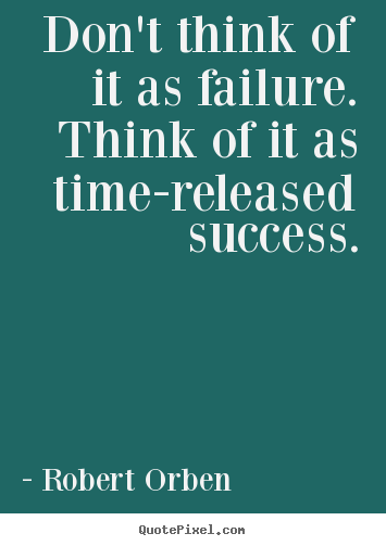 Quote about success - Don't think of it as failure. think of it as time-released..