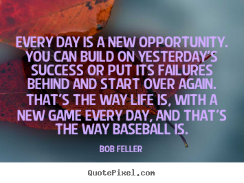 Every day is a new opportunity. you can build.. Bob Feller  success quotes