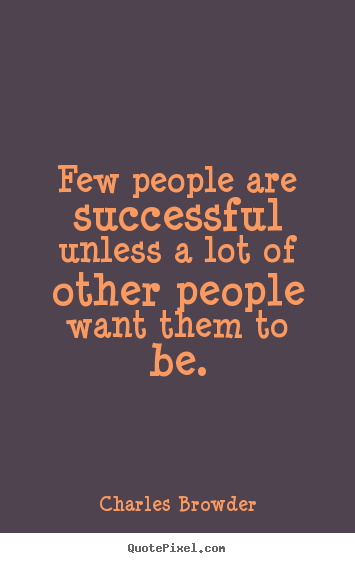 Charles Browder poster quotes - Few people are successful unless a lot of other people want them.. - Success quotes