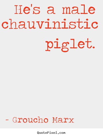 Success quote - He's a male chauvinistic piglet.