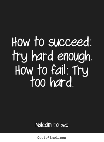 How to succeed: try hard enough. how to fail: try too hard. Malcolm Forbes good success quote