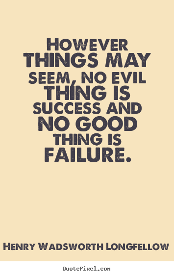 However things may seem, no evil thing is success and no.. Henry Wadsworth Longfellow famous success quotes