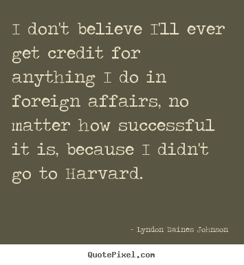 I don't believe i'll ever get credit for anything i do in foreign.. Lyndon Baines Johnson  success quote