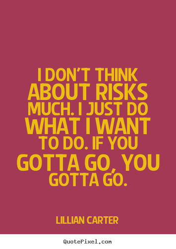 I don't think about risks much. i just do what i want to do... Lillian Carter  success quote