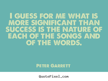 I guess for me what is more significant than success is.. Peter Garrett top success quote