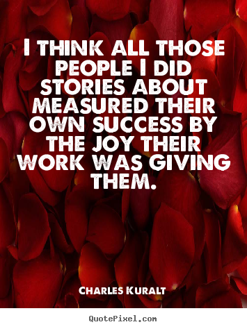 I think all those people i did stories about.. Charles Kuralt good success quotes