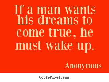 Anonymous picture quotes - If a man wants his dreams to come true, he must wake up. - Success quotes