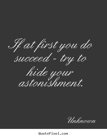If at first you do succeed - try to hide your astonishment. Unknown greatest success quote