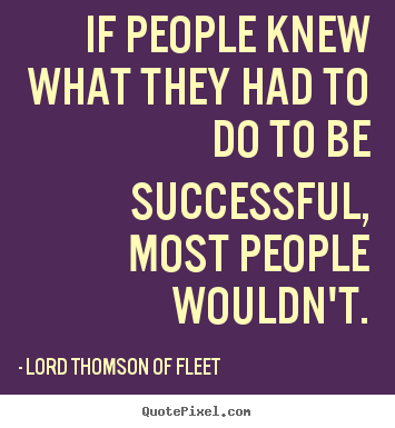 If people knew what they had to do to be successful,.. Lord Thomson Of Fleet greatest success quotes