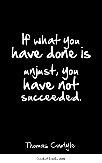 Thomas Carlyle picture quotes - If what you have done is unjust, you have not succeeded. - Success quote