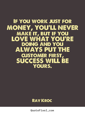 If you work just for money, you'll never make it,.. Ray Kroc best success quotes