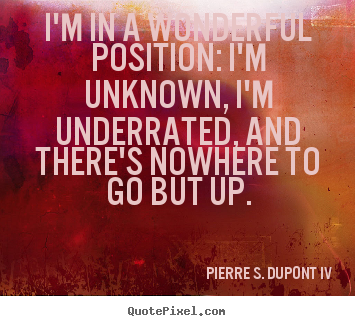 I'm in a wonderful position: i'm unknown,.. Pierre S. DuPont IV great success quotes