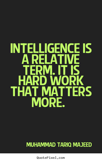 Intelligence is a relative term. it is hard work.. Muhammad Tariq Majeed good success quotes