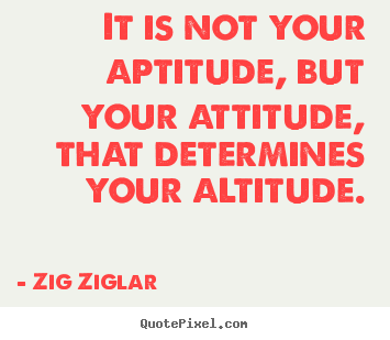 It is not your aptitude, but your attitude, that determines your.. Zig Ziglar top success quotes
