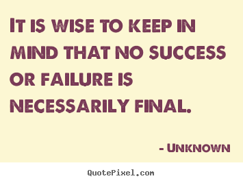 Quotes about success - It is wise to keep in mind that no success or failure is..
