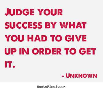 Success quotes - Judge your success by what you had to give up in order to get it.