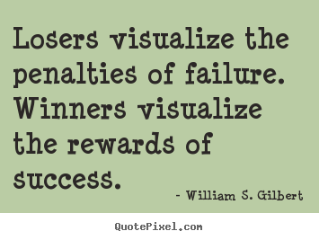 Losers visualize the penalties of failure. winners visualize.. William S. Gilbert popular success sayings