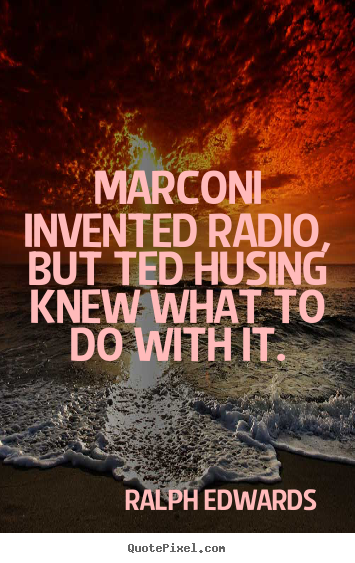 Marconi invented radio, but ted husing knew.. Ralph Edwards  success quote