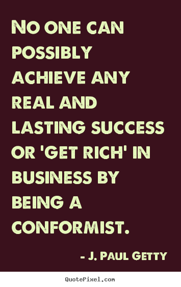 Sayings about success - No one can possibly achieve any real and lasting success or 'get rich'..