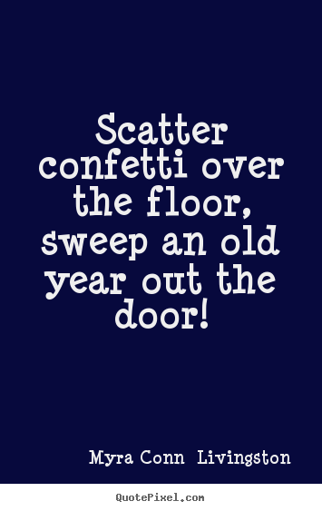 Myra Conn  Livingston picture sayings - Scatter confetti over the floor, sweep an old year out the.. - Success quotes