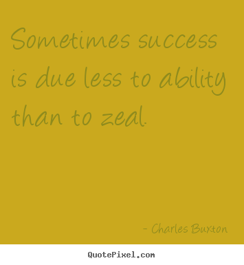 Sometimes success is due less to ability than to zeal. Charles Buxton best success quotes