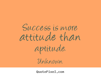 Quote about success - Success is more attitude than aptitude.