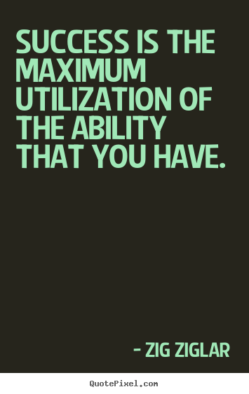 Success is the maximum utilization of the ability that you have. Zig Ziglar  success quotes