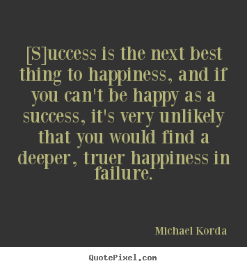 Quotes about success - [s]uccess is the next best thing to happiness, and if you can't be happy..
