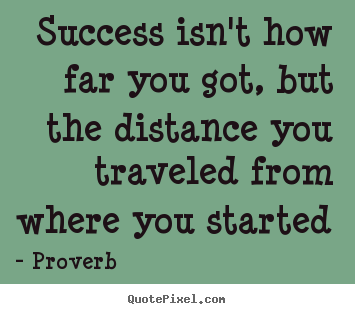 Success isn't how far you got, but the distance you traveled from.. Proverb popular success quotes