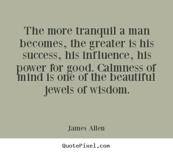 The more tranquil a man becomes, the greater is his success,.. James Allen great success sayings