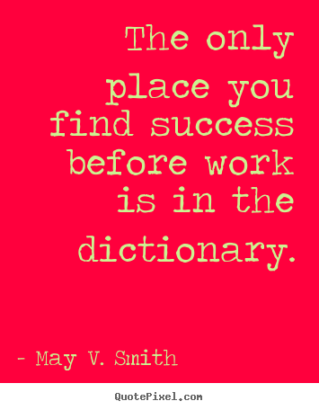 The only place you find success before work is in the dictionary. May V. Smith  success quotes