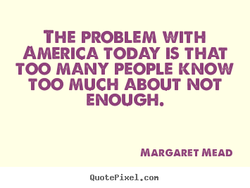 Margaret Mead picture quotes - The problem with america today is that too many people know too much.. - Success quotes
