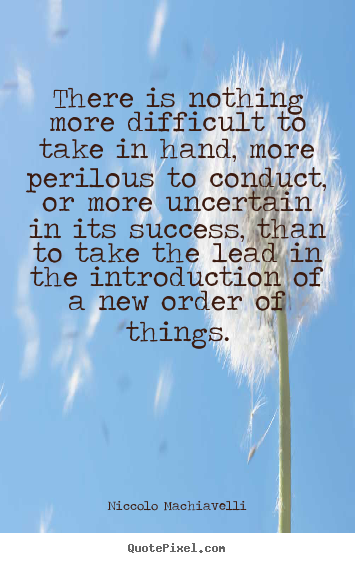 There is nothing more difficult to take in.. Niccolo Machiavelli great success quotes
