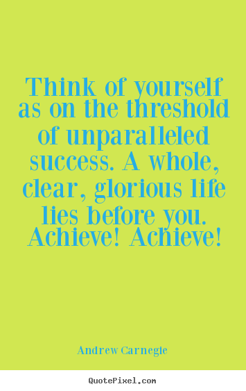Think of yourself as on the threshold of unparalleled success... Andrew Carnegie  success quotes
