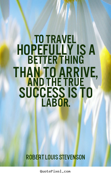 To travel hopefully is a better thing than to arrive,.. Robert Louis Stevenson  success quote