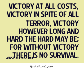Victory at all costs, victory in spite of all.. Winston Churchill  success quotes