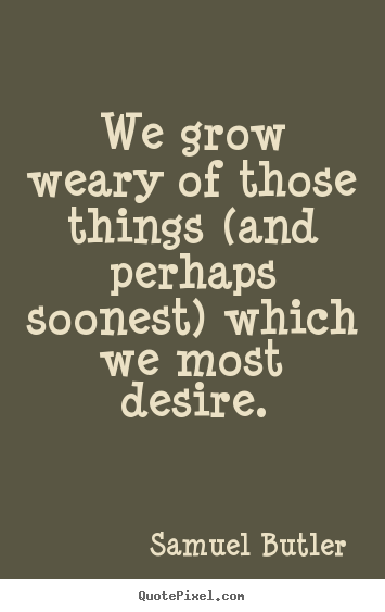 Samuel Butler picture quote - We grow weary of those things (and perhaps soonest) which we most desire. - Success quotes