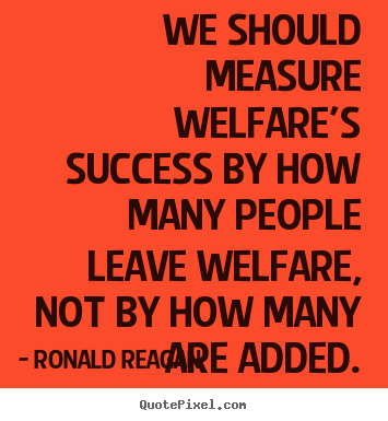 Ronald Reagan picture quote - We should measure welfare's success by how many people leave welfare,.. - Success quotes