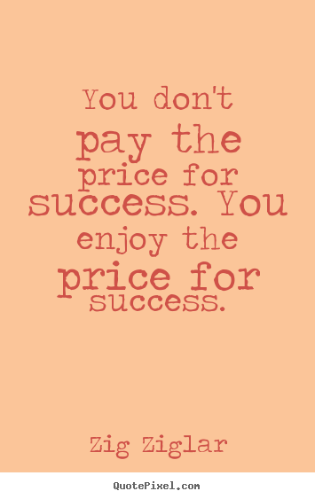 You don't pay the price for success. you enjoy the price.. Zig Ziglar great success quote