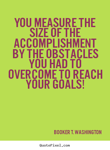 You measure the size of the accomplishment.. Booker T. Washington best success quotes