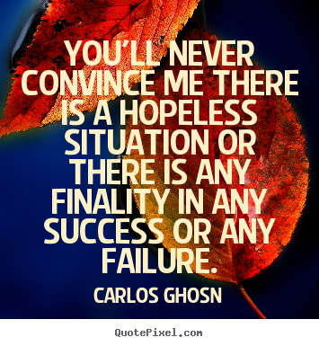 You'll never convince me there is a hopeless situation.. Carlos Ghosn famous success quotes