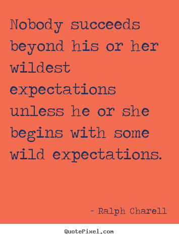 Nobody succeeds beyond his or her wildest expectations.. Ralph Charell famous success quote