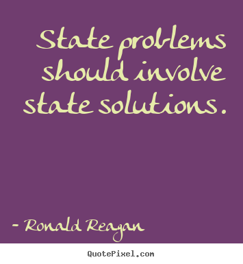 State problems should involve state solutions. Ronald Reagan greatest success quote