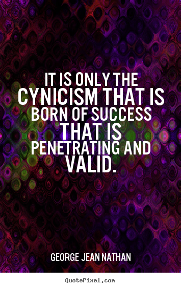 It is only the cynicism that is born of.. George Jean Nathan top success quotes