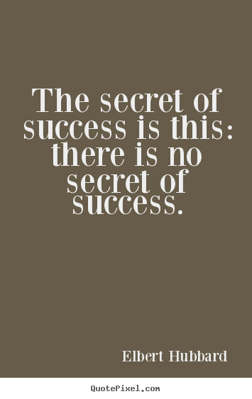 The secret of success is this: there is no secret of success. Elbert Hubbard popular success quotes