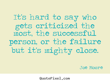 Joe Moore picture quotes - It's hard to say who gets criticized the most, the successful.. - Success quote